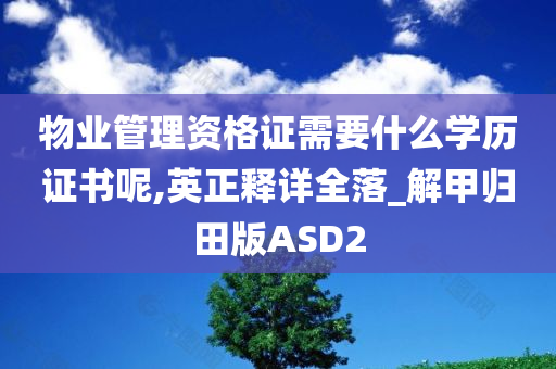 物业管理资格证需要什么学历证书呢,英正释详全落_解甲归田版ASD2