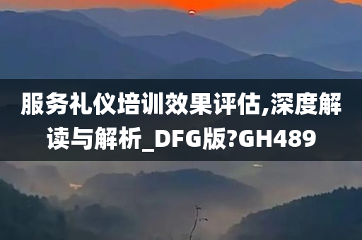 服务礼仪培训效果评估,深度解读与解析_DFG版?GH489