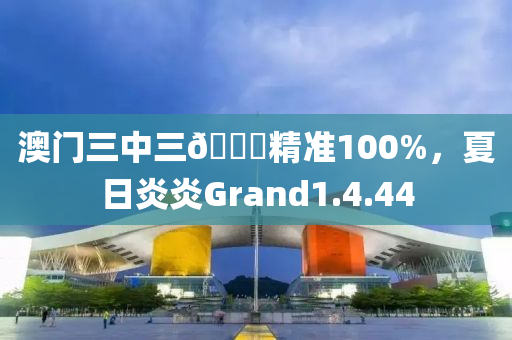 澳门三中三🐎精准100%，夏日炎炎Grand1.4.44