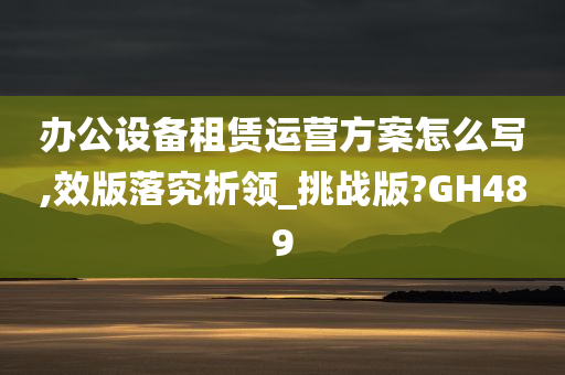 办公设备租赁运营方案怎么写,效版落究析领_挑战版?GH489