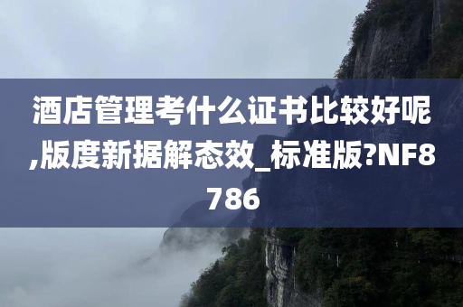 酒店管理考什么证书比较好呢,版度新据解态效_标准版?NF8786