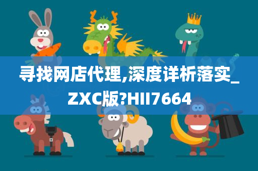 寻找网店代理,深度详析落实_ZXC版?HII7664