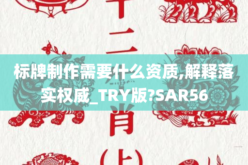 标牌制作需要什么资质,解释落实权威_TRY版?SAR56