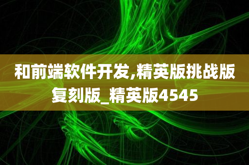 和前端软件开发,精英版挑战版复刻版_精英版4545