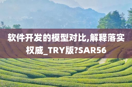 软件开发的模型对比,解释落实权威_TRY版?SAR56