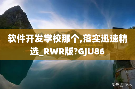 软件开发学校那个,落实迅速精选_RWR版?GJU86