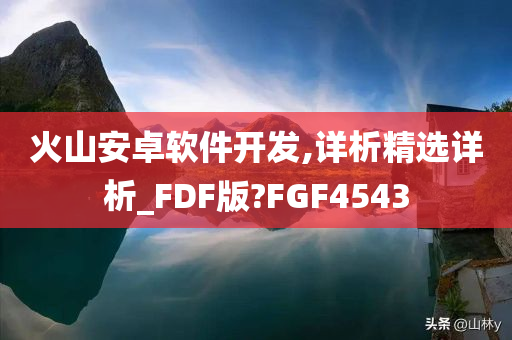 火山安卓软件开发,详析精选详析_FDF版?FGF4543