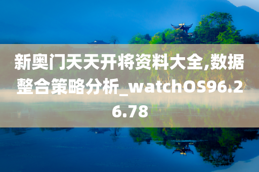 新奥门天天开将资料大全,数据整合策略分析_watchOS96.26.78