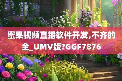 蜜果视频直播软件开发,不齐的全_UMV版?GGF7876