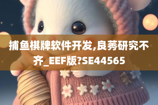 捕鱼棋牌软件开发,良莠研究不齐_EEF版?SE44565