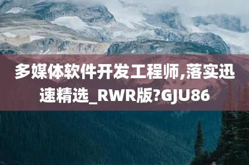 多媒体软件开发工程师,落实迅速精选_RWR版?GJU86