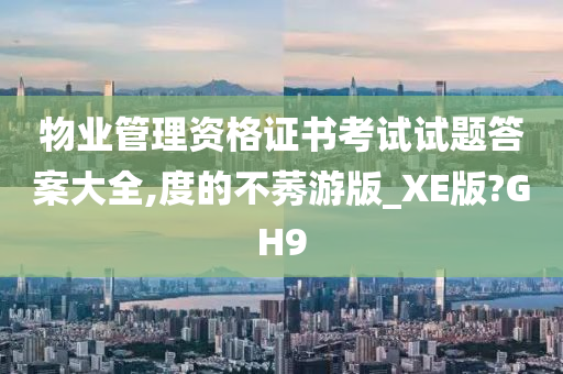 物业管理资格证书考试试题答案大全,度的不莠游版_XE版?GH9