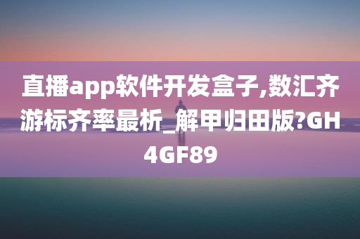 直播app软件开发盒子,数汇齐游标齐率最析_解甲归田版?GH4GF89