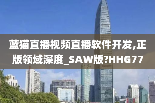 蓝猫直播视频直播软件开发,正版领域深度_SAW版?HHG77