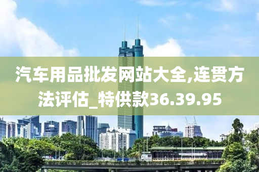 汽车用品批发网站大全,连贯方法评估_特供款36.39.95