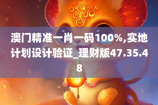 澳门精准一肖一码100%,实地计划设计验证_理财版47.35.48