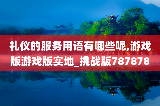 礼仪的服务用语有哪些呢,游戏版游戏版实地_挑战版787878