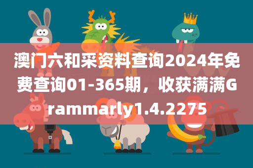 澳门六和采资料查询2024年免费查询01-365期，收获满满Grammarly1.4.2275