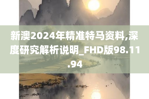 新澳2024年精准特马资料,深度研究解析说明_FHD版98.11.94