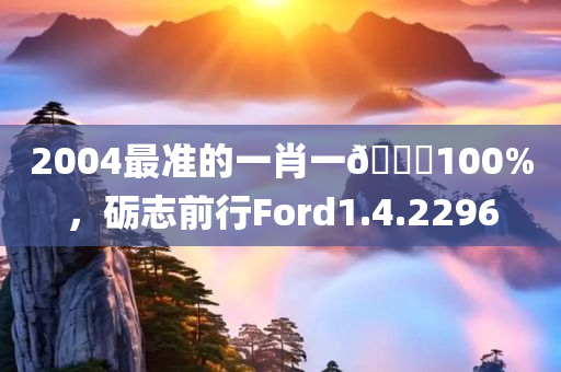 2004最准的一肖一🐎100%，砺志前行Ford1.4.2296