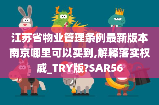 江苏省物业管理条例最新版本南京哪里可以买到,解释落实权威_TRY版?SAR56