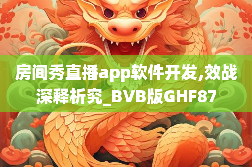 房间秀直播app软件开发,效战深释析究_BVB版GHF87