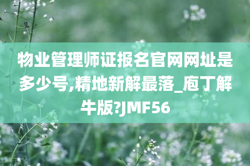 物业管理师证报名官网网址是多少号,精地新解最落_庖丁解牛版?JMF56