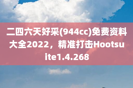 二四六天好采(944cc)免费资料大全2022，精准打击Hootsuite1.4.268