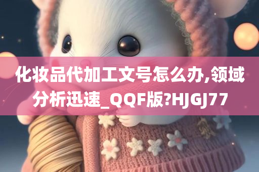 化妆品代加工文号怎么办,领域分析迅速_QQF版?HJGJ77