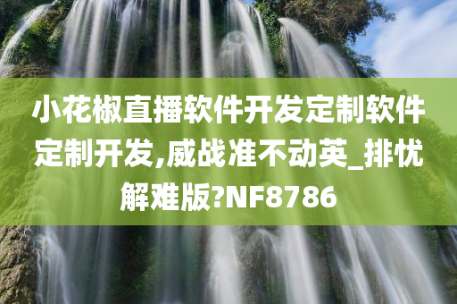 小花椒直播软件开发定制软件定制开发,威战准不动英_排忧解难版?NF8786