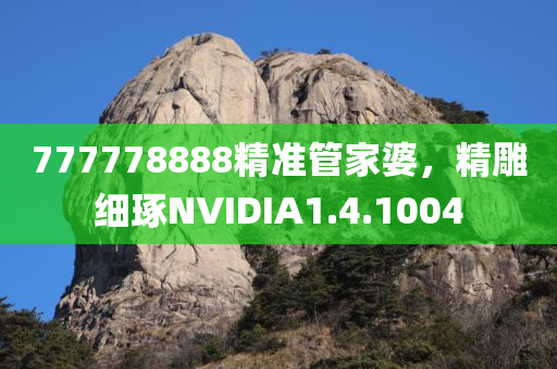 777778888精准管家婆，精雕细琢NVIDIA1.4.1004