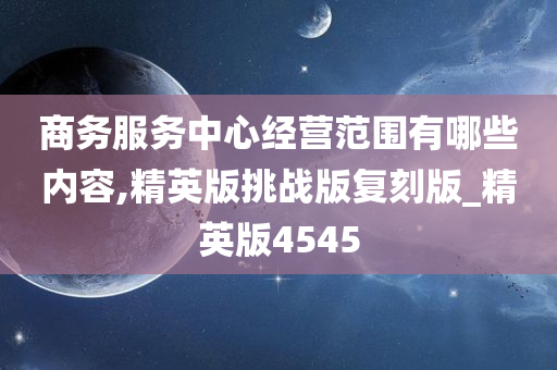 商务服务中心经营范围有哪些内容,精英版挑战版复刻版_精英版4545