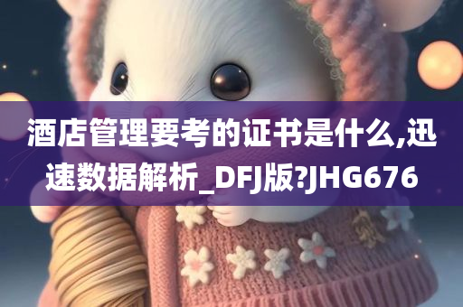 酒店管理要考的证书是什么,迅速数据解析_DFJ版?JHG676