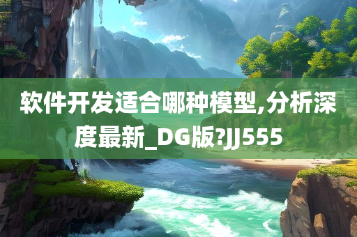 软件开发适合哪种模型,分析深度最新_DG版?JJ555