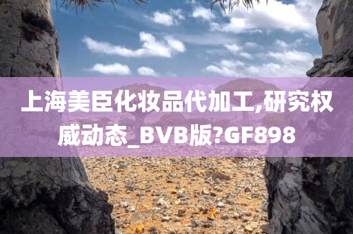 上海美臣化妆品代加工,研究权威动态_BVB版?GF898