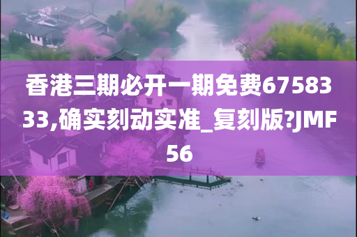 香港三期必开一期免费6758333,确实刻动实准_复刻版?JMF56