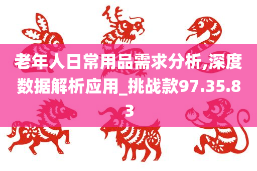 老年人日常用品需求分析,深度数据解析应用_挑战款97.35.83