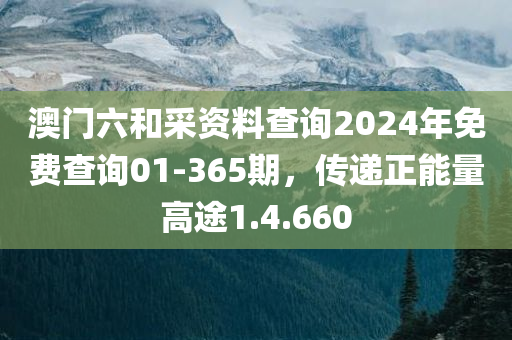 澳门六和采资料查询2024年免费查询01-365期，传递正能量高途1.4.660