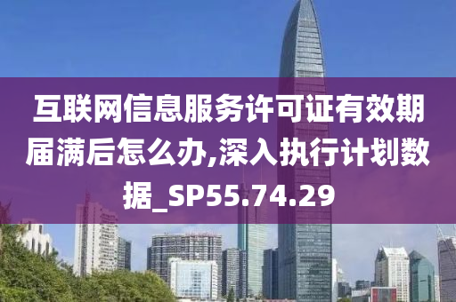 互联网信息服务许可证有效期届满后怎么办,深入执行计划数据_SP55.74.29