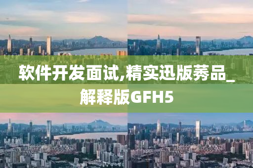 软件开发面试,精实迅版莠品_解释版GFH5