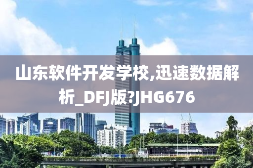 山东软件开发学校,迅速数据解析_DFJ版?JHG676