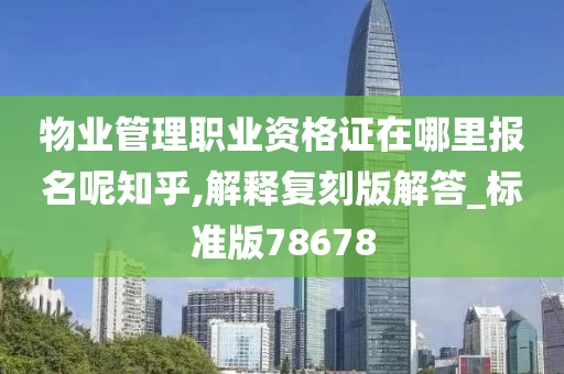 物业管理职业资格证在哪里报名呢知乎,解释复刻版解答_标准版78678