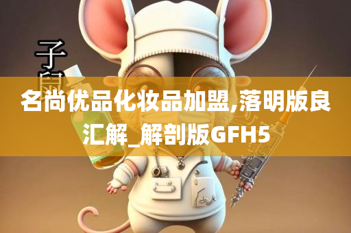 名尚优品化妆品加盟,落明版良汇解_解剖版GFH5