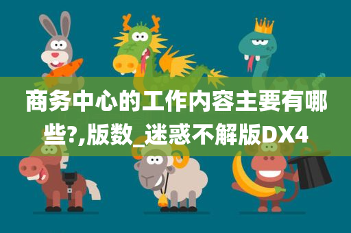 商务中心的工作内容主要有哪些?,版数_迷惑不解版DX4