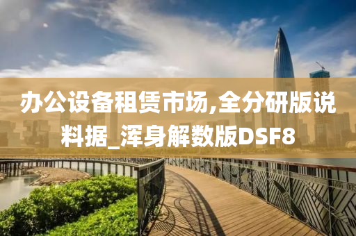 办公设备租赁市场,全分研版说料据_浑身解数版DSF8