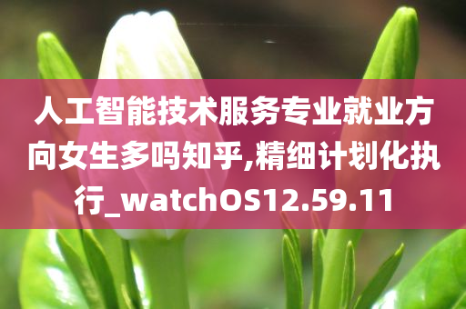 人工智能技术服务专业就业方向女生多吗知乎,精细计划化执行_watchOS12.59.11