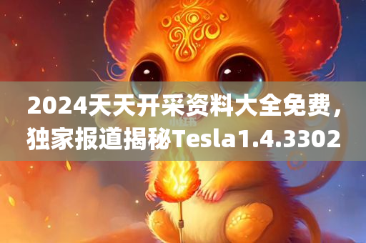 2024天天开采资料大全免费，独家报道揭秘Tesla1.4.3302