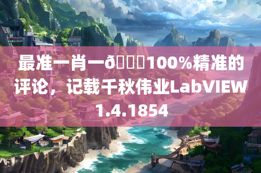 最准一肖一🐎100%精准的评论，记载千秋伟业LabVIEW1.4.1854