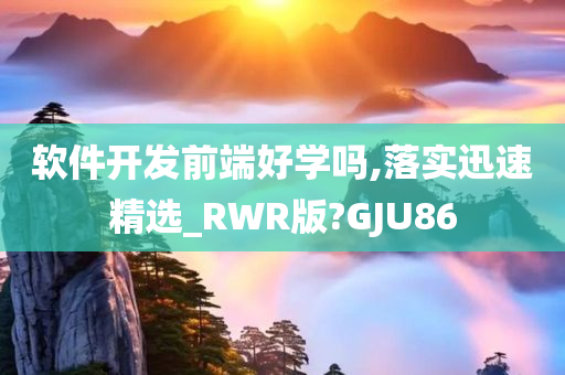 软件开发前端好学吗,落实迅速精选_RWR版?GJU86