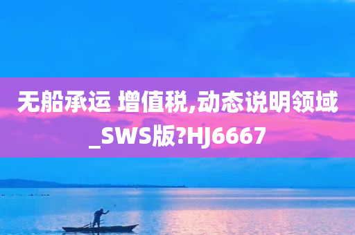 无船承运 增值税,动态说明领域_SWS版?HJ6667